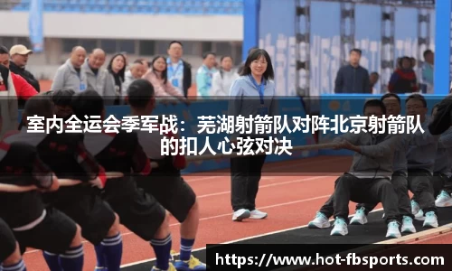 室内全运会季军战：芜湖射箭队对阵北京射箭队的扣人心弦对决