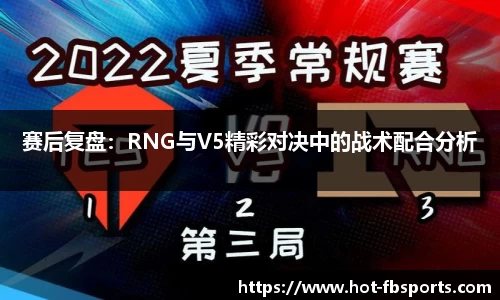 赛后复盘：RNG与V5精彩对决中的战术配合分析