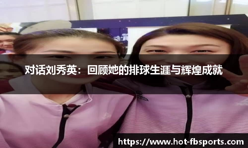 对话刘秀英：回顾她的排球生涯与辉煌成就